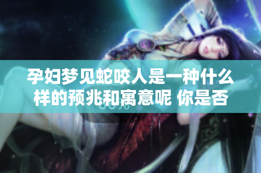 孕妇梦见蛇咬人是一种什么样的预兆和寓意呢 你是否也好奇过这个问题