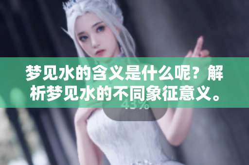 梦见水的含义是什么呢？解析梦见水的不同象征意义。