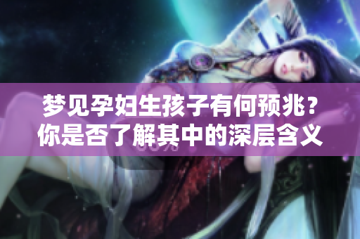 梦见孕妇生孩子有何预兆？你是否了解其中的深层含义与象征呢？