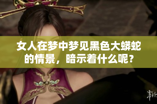 女人在梦中梦见黑色大蟒蛇的情景，暗示着什么呢？