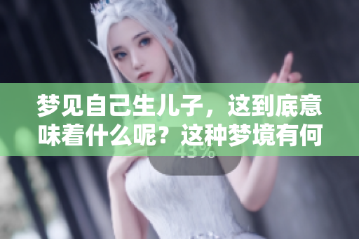 梦见自己生儿子，这到底意味着什么呢？这种梦境有何预兆？