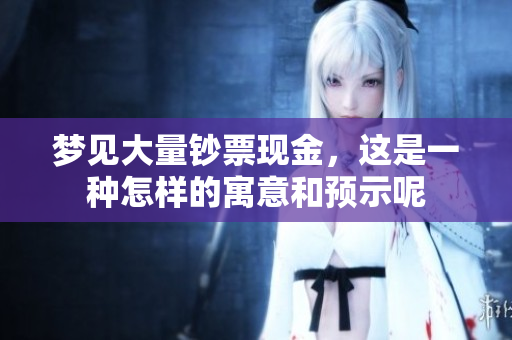 梦见大量钞票现金，这是一种怎样的寓意和预示呢