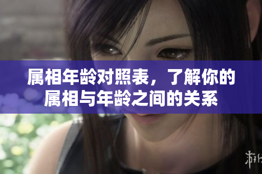 属相年龄对照表，了解你的属相与年龄之间的关系