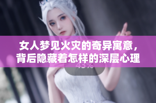 女人梦见火灾的奇异寓意，背后隐藏着怎样的深层心理呢