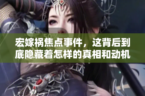 宏嫁祸焦点事件，这背后到底隐藏着怎样的真相和动机