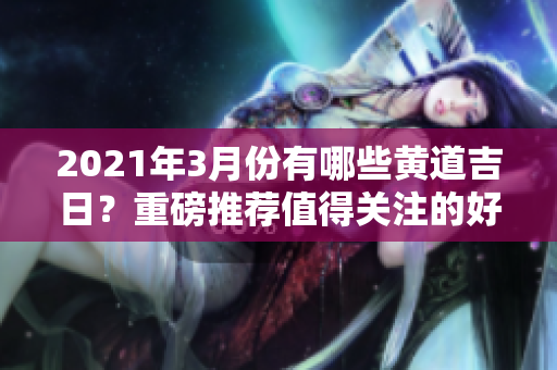 2021年3月份有哪些黄道吉日？重磅推荐值得关注的好日子！