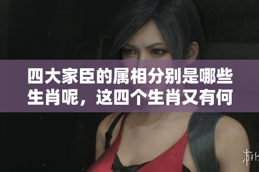 四大家臣的属相分别是哪些生肖呢，这四个生肖又有何特别之处呢