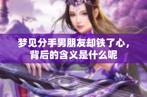 梦见分手男朋友却铁了心，背后的含义是什么呢