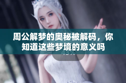 周公解梦的奥秘被解码，你知道这些梦境的意义吗