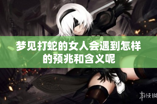 梦见打蛇的女人会遇到怎样的预兆和含义呢