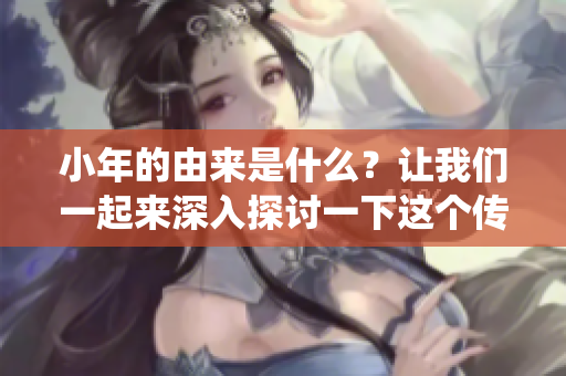 小年的由来是什么？让我们一起来深入探讨一下这个传统习俗的起源。