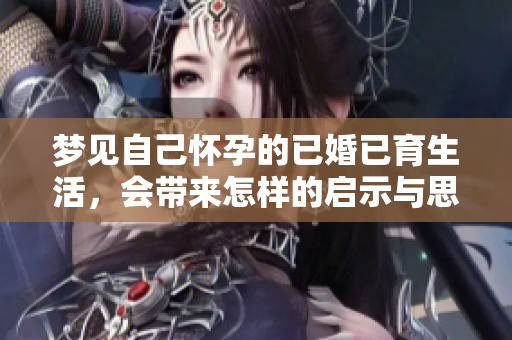 梦见自己怀孕的已婚已育生活，会带来怎样的启示与思考呢