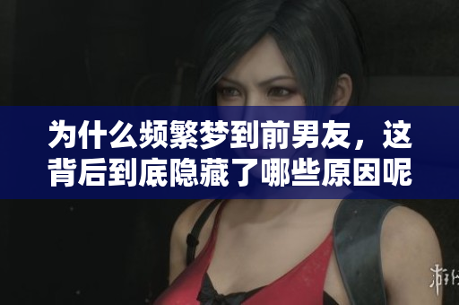为什么频繁梦到前男友，这背后到底隐藏了哪些原因呢