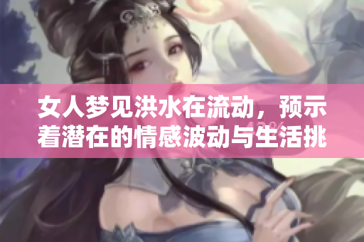 女人梦见洪水在流动，预示着潜在的情感波动与生活挑战