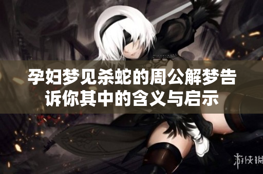 孕妇梦见杀蛇的周公解梦告诉你其中的含义与启示