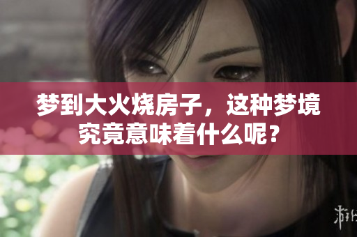 梦到大火烧房子，这种梦境究竟意味着什么呢？