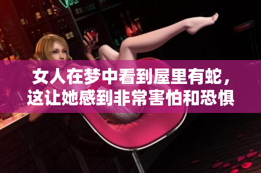 女人在梦中看到屋里有蛇，这让她感到非常害怕和恐惧。
