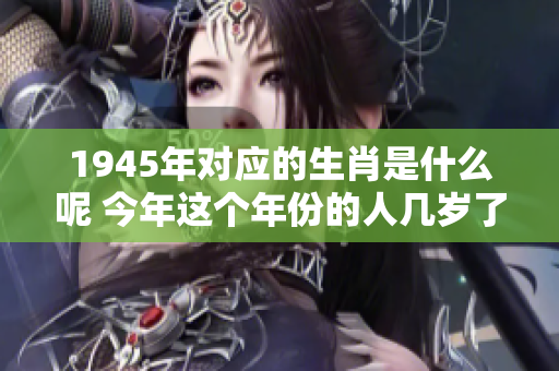 1945年对应的生肖是什么呢 今年这个年份的人几岁了