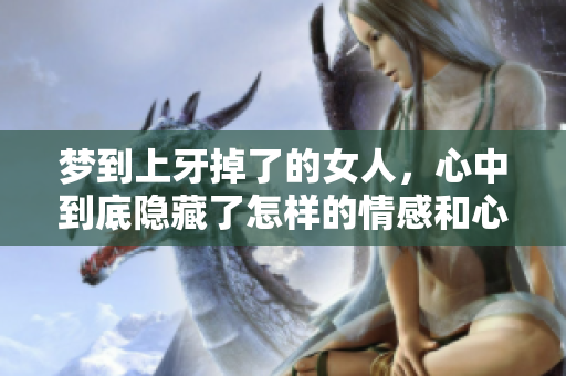 梦到上牙掉了的女人，心中到底隐藏了怎样的情感和心理呢