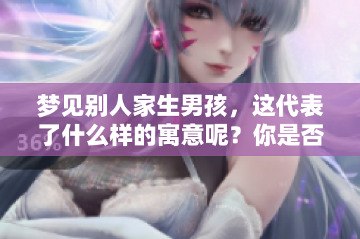梦见别人家生男孩，这代表了什么样的寓意呢？你是否了解梦的含义？