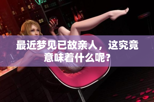 最近梦见已故亲人，这究竟意味着什么呢？