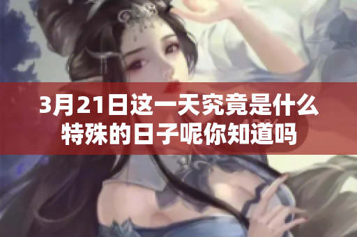 3月21日这一天究竟是什么特殊的日子呢你知道吗