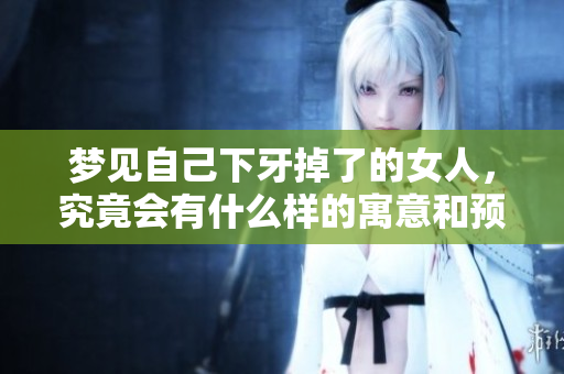 梦见自己下牙掉了的女人，究竟会有什么样的寓意和预兆呢