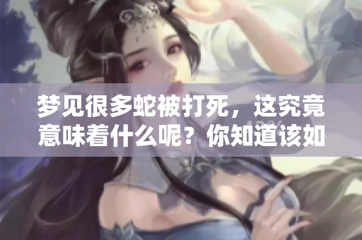 梦见很多蛇被打死，这究竟意味着什么呢？你知道该如何解读吗？