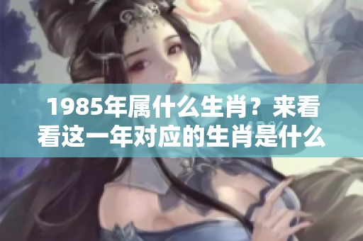 1985年属什么生肖？来看看这一年对应的生肖是什么。