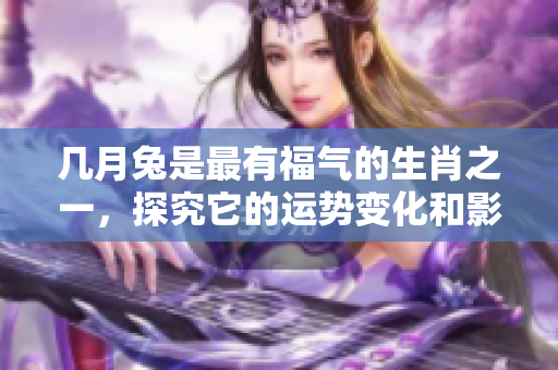 几月兔是最有福气的生肖之一，探究它的运势变化和影响。