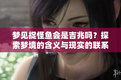 梦见捉怪鱼会是吉兆吗？探索梦境的含义与现实的联系。
