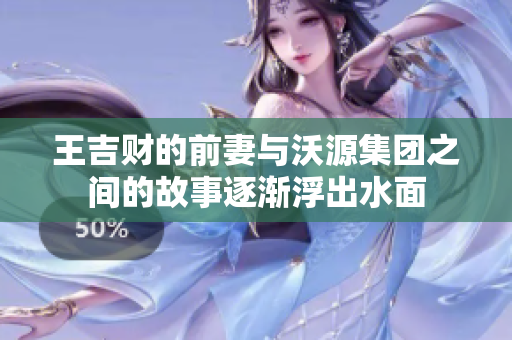 王吉财的前妻与沃源集团之间的故事逐渐浮出水面