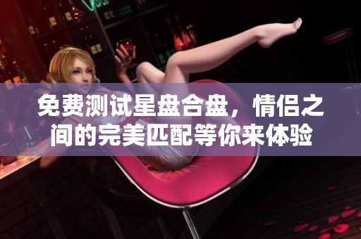 免费测试星盘合盘，情侣之间的完美匹配等你来体验