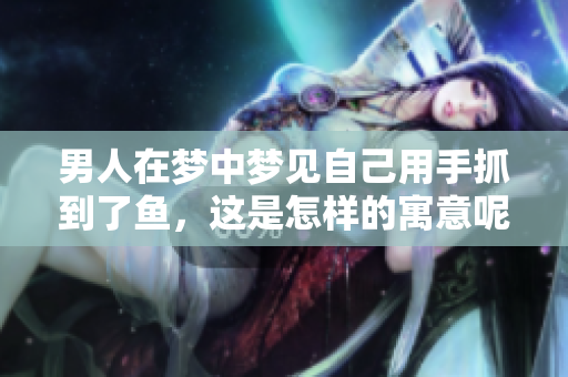 男人在梦中梦见自己用手抓到了鱼，这是怎样的寓意呢
