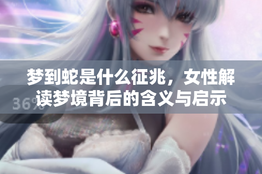 梦到蛇是什么征兆，女性解读梦境背后的含义与启示
