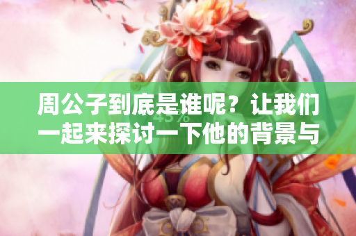 周公子到底是谁呢？让我们一起来探讨一下他的背景与故事。