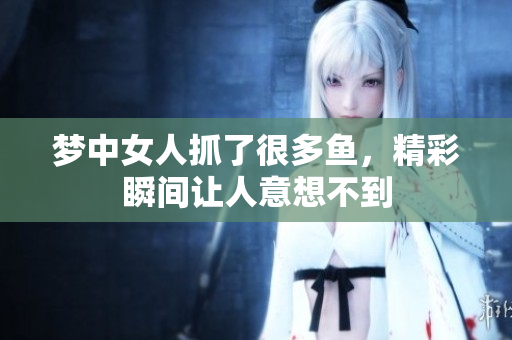 梦中女人抓了很多鱼，精彩瞬间让人意想不到