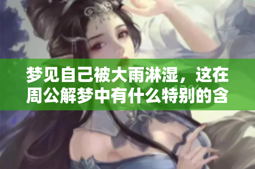梦见自己被大雨淋湿，这在周公解梦中有什么特别的含义吗