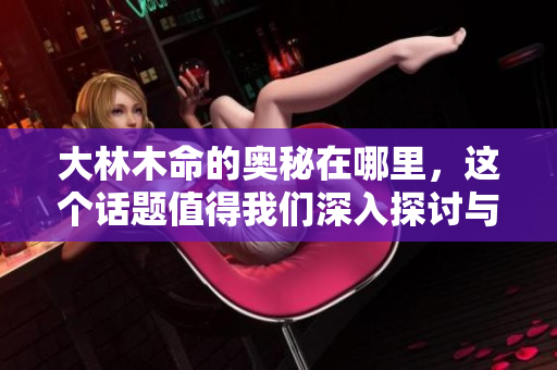 大林木命的奥秘在哪里，这个话题值得我们深入探讨与研究。