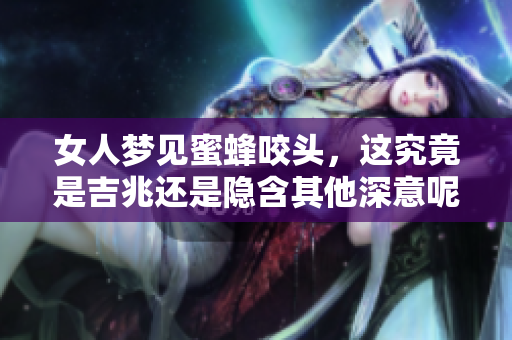 女人梦见蜜蜂咬头，这究竟是吉兆还是隐含其他深意呢