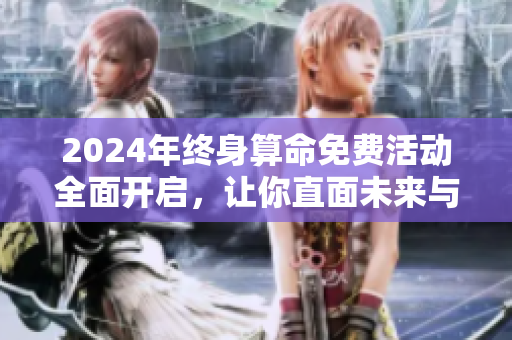 2024年终身算命免费活动全面开启，让你直面未来与命运的精彩穿越