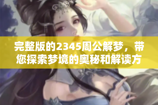 完整版的2345周公解梦，带您探索梦境的奥秘和解读方法