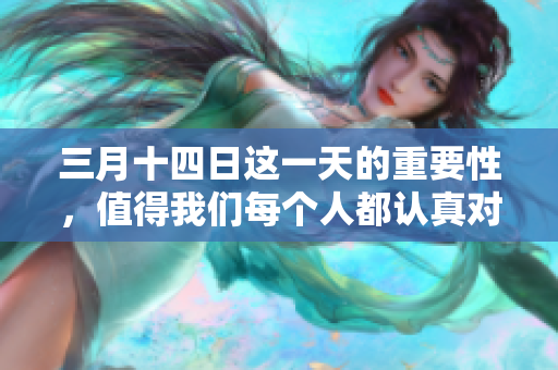 三月十四日这一天的重要性，值得我们每个人都认真对待