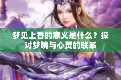 梦见上香的意义是什么？探讨梦境与心灵的联系
