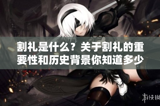 割礼是什么？关于割礼的重要性和历史背景你知道多少呢？