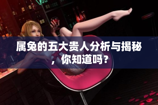 属兔的五大贵人分析与揭秘，你知道吗？