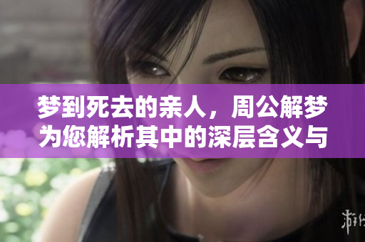 梦到死去的亲人，周公解梦为您解析其中的深层含义与启示