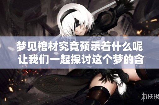 梦见棺材究竟预示着什么呢 让我们一起探讨这个梦的含义吧