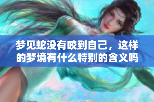 梦见蛇没有咬到自己，这样的梦境有什么特别的含义吗