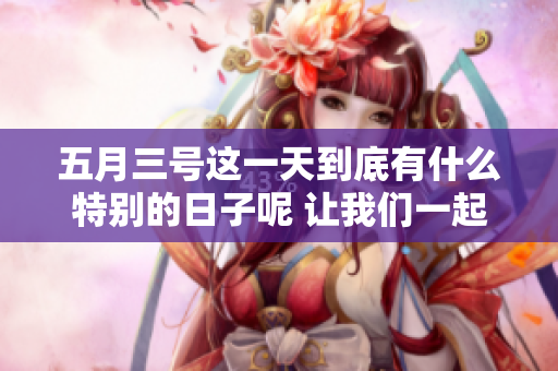**三号这一天到底有什么特别的日子呢 让我们一起了解一下吧